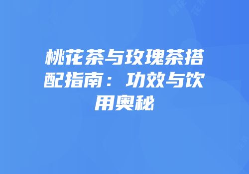 桃花茶与玫瑰茶搭配指南：功效与饮用奥秘