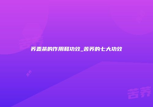 荞麦茶的作用和功效_苦荞的七大功效