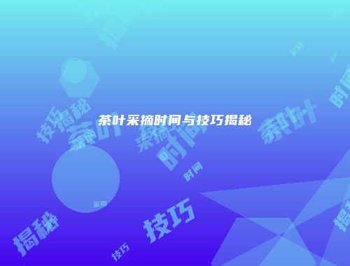 茶叶采摘时间与技巧揭秘