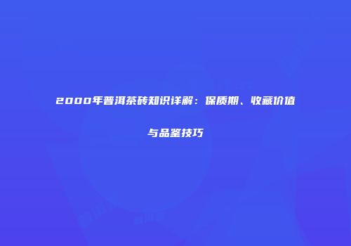 2000年普洱茶砖知识详解：保质期、收藏价值与品鉴技巧