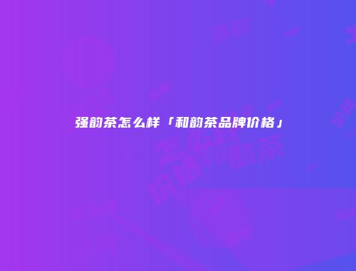 强韵茶怎么样「和韵茶品牌价格」