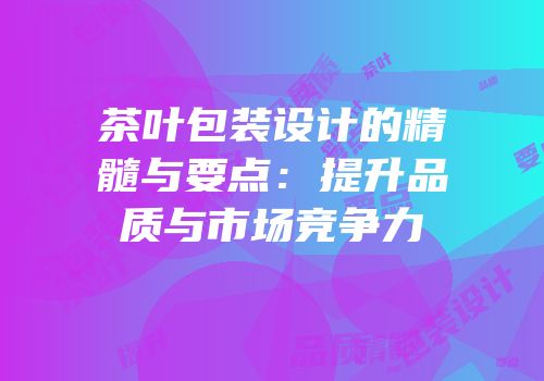 茶叶包装设计的精髓与要点：提升品质与市场竞争力