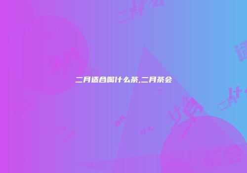 二月适合喝什么茶,二月茶会