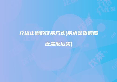 介绍正确的饮茶方式(茶水是饭前喝还是饭后喝)