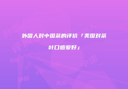 外国人对中国茶的评价「美国对茶叶口感爱好」