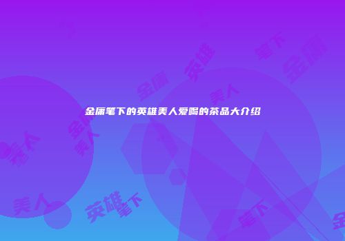 金庸笔下的英雄美人爱喝的茶品大介绍