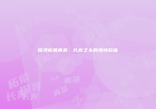 探寻柘荣青茶：长寿之乡的独特韵味