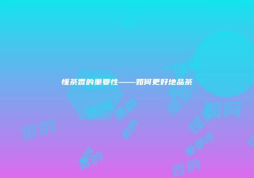 懂茶香的重要性——如何更好地品茶