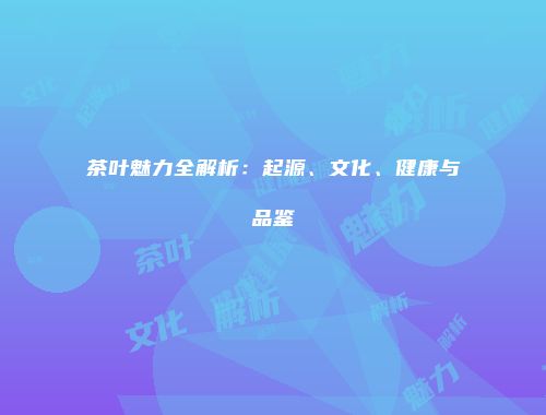茶叶魅力全解析：起源、文化、健康与品鉴
