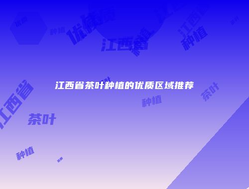 江西省茶叶种植的优质区域推荐