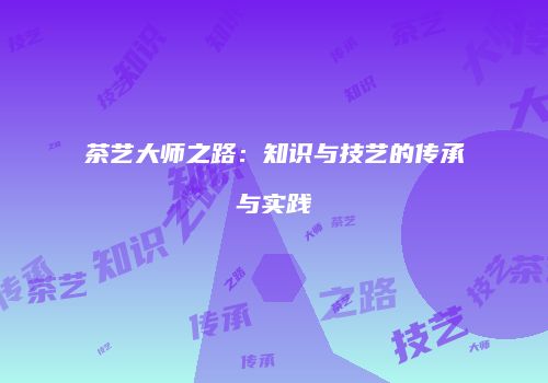 茶艺大师之路：知识与技艺的传承与实践