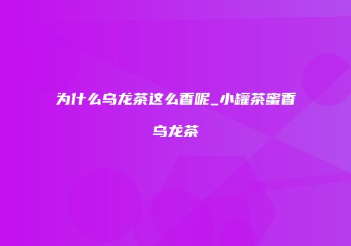 为什么乌龙茶这么香呢_小罐茶蜜香乌龙茶