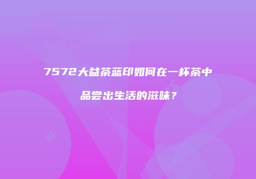 7572大益茶蓝印如何在一杯茶中品尝出生活的滋味？