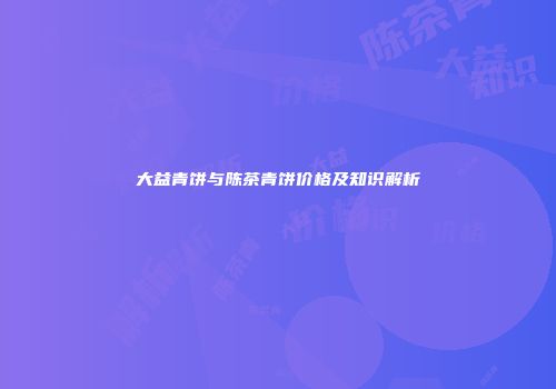 大益青饼与陈茶青饼价格及知识解析