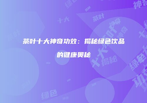 茶叶十大神奇功效：揭秘绿色饮品的健康奥秘