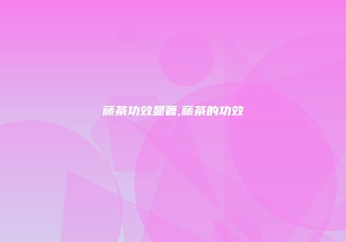 藤茶功效显著,藤茶的功效