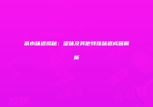 茶水味道揭秘：涩味及其他特殊味道成因解析