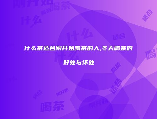 什么茶适合刚开始喝茶的人,冬天喝茶的好处与坏处