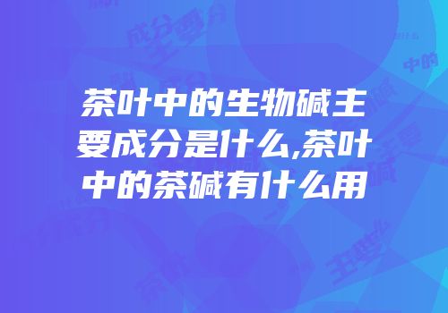 茶叶中的生物碱主要成分是什么,茶叶中的茶碱有什么用
