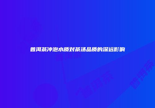 普洱茶冲泡水质对茶汤品质的深远影响