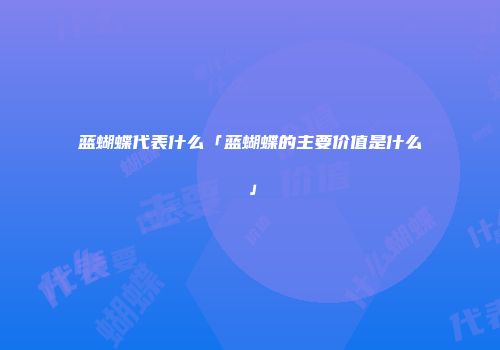 蓝蝴蝶代表什么「蓝蝴蝶的主要价值是什么」