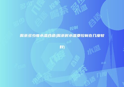喝茶多少度水温合适(喝茶时水温要控制在几度较好)