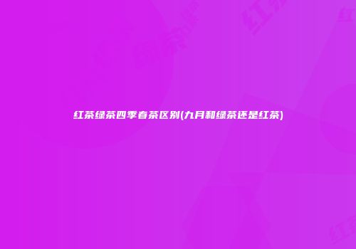 红茶绿茶四季春茶区别(九月和绿茶还是红茶)