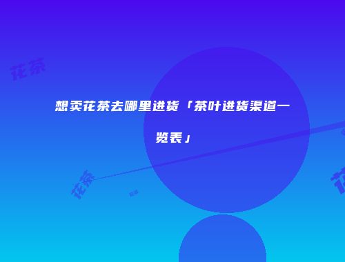 想卖花茶去哪里进货「茶叶进货渠道一览表」
