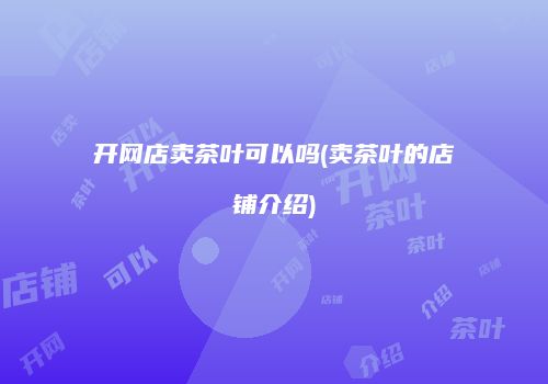 开网店卖茶叶可以吗(卖茶叶的店铺介绍)