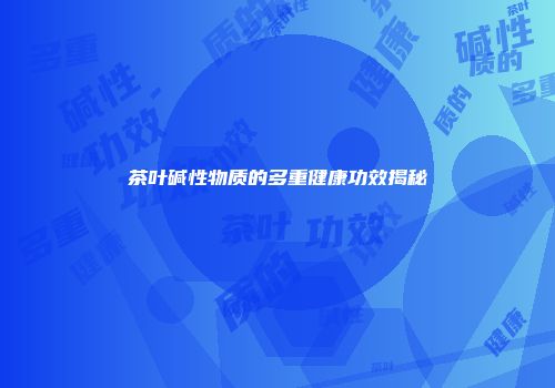 茶叶碱性物质的多重健康功效揭秘