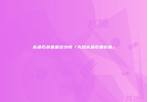 木鱼石茶壶盖多少钱「天然木鱼石壶价格」