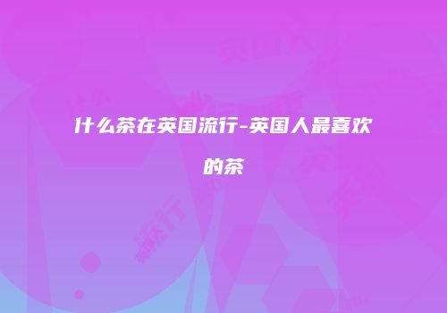 什么茶在英国流行-英国人最喜欢的茶