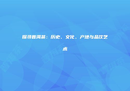 探寻普洱茶：历史、文化、产地与品饮艺术