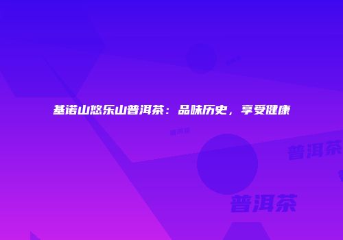 基诺山悠乐山普洱茶：品味历史，享受健康