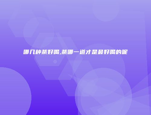 哪几种茶好喝,茶哪一道才是最好喝的呢