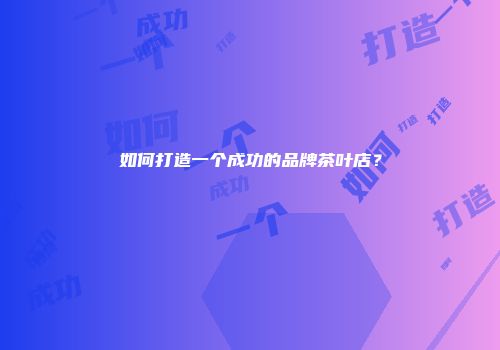 如何打造一个成功的品牌茶叶店？