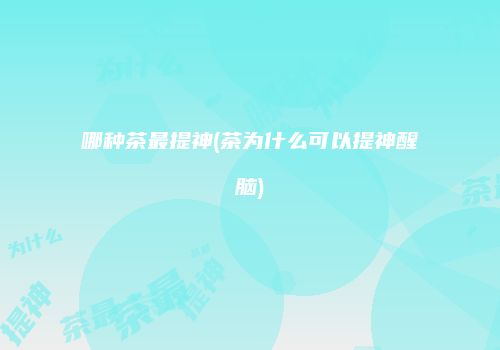 哪种茶最提神(茶为什么可以提神醒脑)