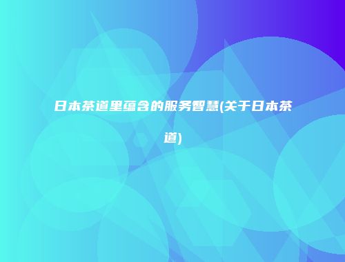 日本茶道里蕴含的服务智慧(关于日本茶道)