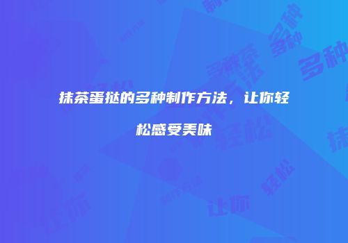 抹茶蛋挞的多种制作方法，让你轻松感受美味