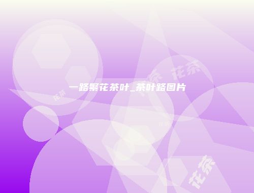一路繁花茶叶_茶叶路图片