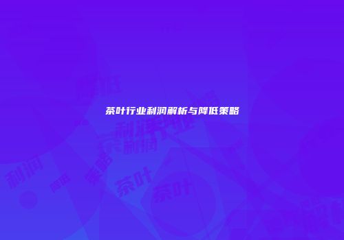 茶叶行业利润解析与降低策略