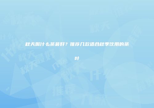 秋天喝什么茶最好？推荐几款适合秋季饮用的茶叶
