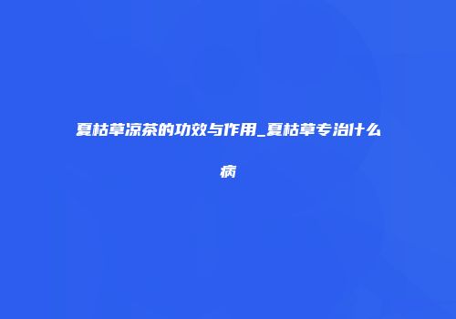 夏枯草凉茶的功效与作用_夏枯草专治什么病