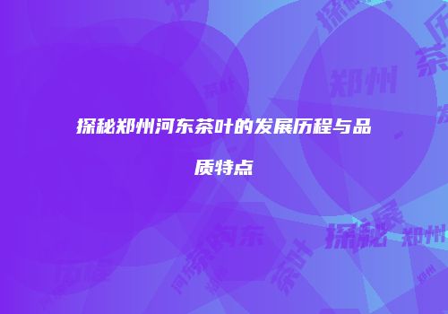 探秘郑州河东茶叶的发展历程与品质特点