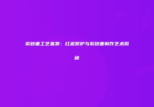 紫砂壶工艺鉴赏：红泥炭炉与紫砂壶制作艺术揭秘