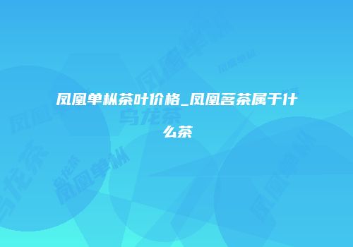 凤凰单枞茶叶价格_凤凰茗茶属于什么茶