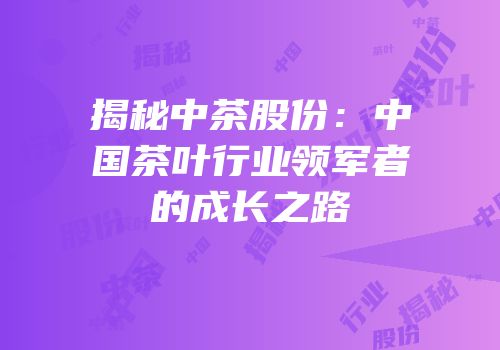 揭秘中茶股份：中国茶叶行业领军者的成长之路