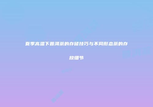 夏季高温下普洱茶的存储技巧与不同形态茶的存放细节