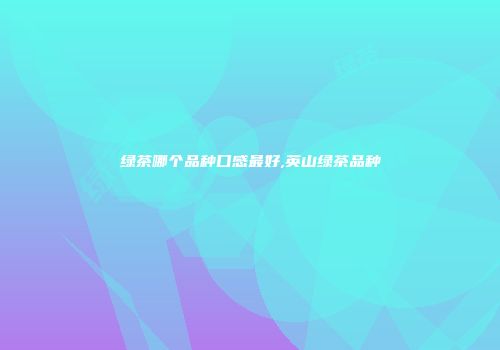 绿茶哪个品种口感最好,英山绿茶品种