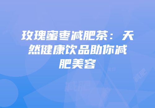 玫瑰蜜枣减肥茶：天然健康饮品助你减肥美容